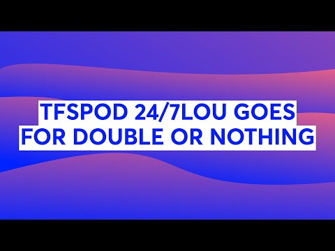 TFSPOD 24/7LOU GOES FOR DOUBLE OR NOTHING