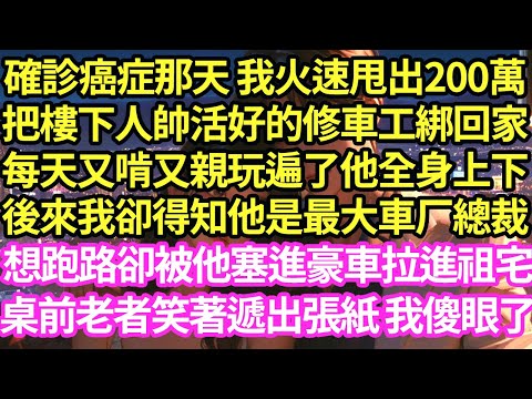 確診癌症那天 我火速甩出200萬，把樓下人帥活好的修車工綁回家，每天又啃又親玩遍了他全身上下，後來我卻得知他是最大車厂總裁，想跑路卻被他塞進豪車拉進祖宅，桌前老者笑著遞出張紙 我傻眼了#甜寵 #小說