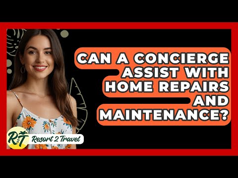 Can a Concierge Assist with Home Repairs and Maintenance? - Resort 2 Travel