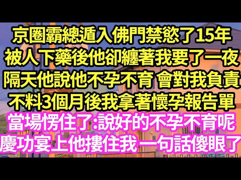 京圈霸總遁入佛門禁慾了15年，被人下藥後他卻纏著我要了一夜，隔天他說他不孕不育 會對我負責，不料3個月後我拿著懷孕報告單，當場愣住:狗東西說好的不孕不育呢，後來他升職宴上 宣佈一件事我傻了#甜寵#小說