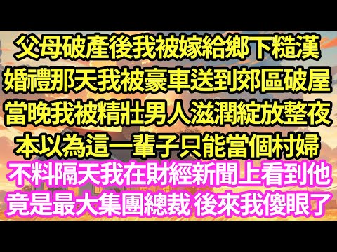 父母破產後我被嫁給鄉下糙漢，我穿著婚紗 被豪車送到郊區破屋，當晚我被精壯男人滋潤綻放整夜，所有人都說我這輩子只配當村婦，不料隔天我在股權大會上看到他，竟是最大集團總裁 後來的事我傻了#甜寵#灰姑娘