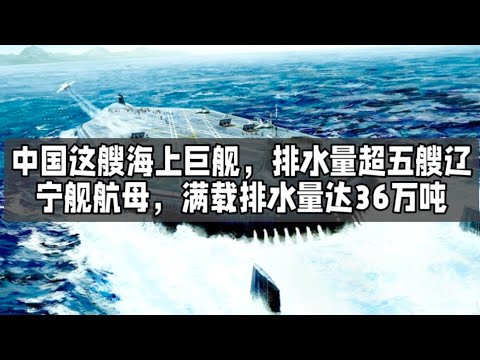 中国这艘海上巨舰，排水量超五艘辽宁舰航母，满载排水量达36万吨