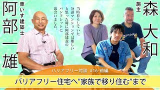 【 森 大和さん  ×  車いす建築士 阿部 一雄 】# 16 - 前編  「バリアフリー住宅へ“家族で移り住む”」