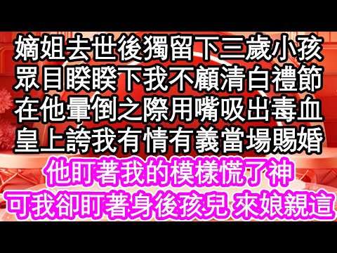 嫡姐去世後獨留下三歲小孩，眾目睽睽下我不顧清白禮節，在他暈倒之際用嘴吸出毒血，皇上誇我有情有義當場賜婚，他盯著我的模樣慌了神，可我卻盯著身後孩兒 來娘親這| #為人處世#生活經驗#情感故事#養老#退休