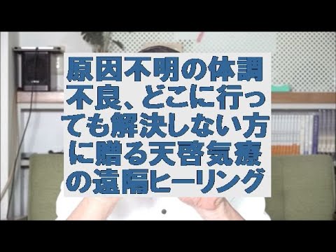 原因不明の体調不良,どこに行っても解決しない方に贈る天啓気療の遠隔ヒーリング