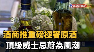 酒商推重磅極奢原酒 頂級威士忌蔚為風潮－民視新聞