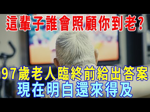 人老了以後誰來照顧我？老人臨終前給出答案，現在明白還來得及！