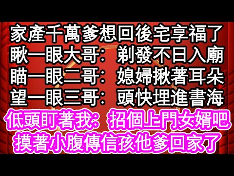 家產千萬爹想回後宅享福了，瞅一眼大哥：剃發不日入廟，瞄一眼二哥：媳婦揪著耳朵，望一眼三哥：頭埋進書海，低頭盯著我：招個上門女婿吧，夫君終見光只是爹娘跪下幹嘛| #為人處世#生活經驗#情感故事#養老