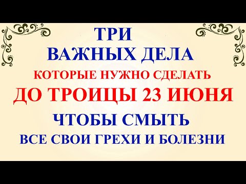 Три дела которые нужно сделать ДО ТРОИЦЫ 23 июня. Троица и Троицкая Суббота. Молитвы на Троицу