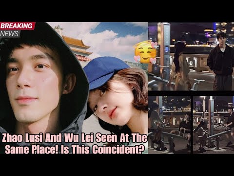 Zhao Lusi And Wu Lei Seen At The Same Place! Is This Coincident?