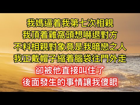 我媽逼着我第七次相親，我頂着雞窩頭想嚇退對方，不料相親對象竟是我暗戀之人，我正戴帽子縮着腦袋往門外走，卻被他直接叫住了，後面發生的事情讓我傻眼