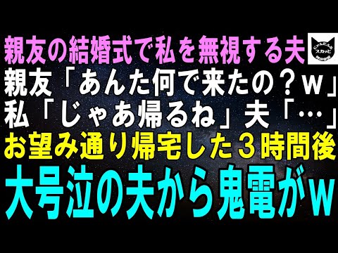 【スカッとする話】親友の結婚式で私を無視する夫。親友「あんた何で来たの？ｗ」私「じゃあ帰るね」夫「…」お望み通り帰宅した３時間後、大号泣の夫から鬼電がｗ【修羅場】