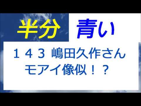 半分青い 143話 嶋田久作さんはモアイ像似！？