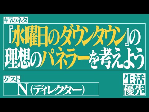 【理想】Ep.7「『水曜日のダウンタウン』の理想のパネラーを考えよう」ゲスト：N（ディレクター）【生活優先ラジオ】