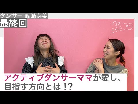 出会って欲しいオトナがいるんです。ダンサー篠崎芽美編　最終回アクティブダンサーママが愛し、目指す方向とは！？