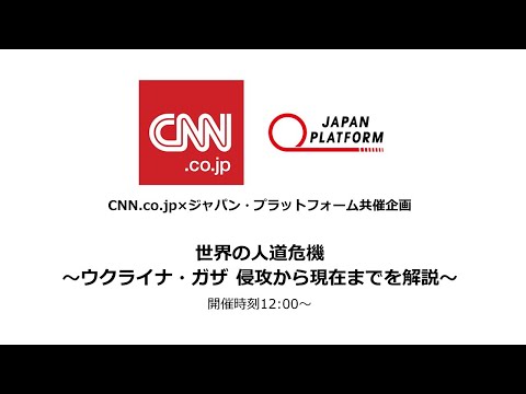 CNN.co.jp×ジャパン・プラットフォーム共催企画 「世界の人道危機 ～ウクライナ・ガザ侵攻から現在までを解説～」（2024.7.24）