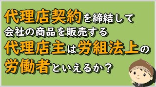 【労働事件ポイント解説220】代理店契約を締結して会社の商品を販売する代理店主は労組法上の労働者といえるか？【労務管理・顧問弁護士＠静岡】