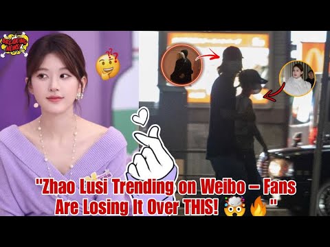 "Zhao Lusi Trending on Weibo – Fans Are Losing It Over THIS! 🤯🔥"