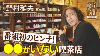 【野村雅夫】番組初のピンチ！●●がいない喫茶店【片っ端から喫茶店】