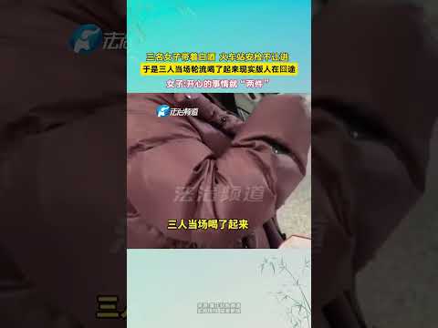 三名女子带着白酒火车站安检不让进于是三人当场轮流喝了起来现实版人在囧途女子开心的事情就“两件”