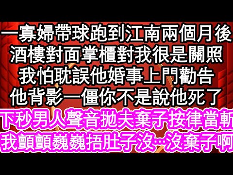 一寡婦帶球跑到江南兩月後，酒樓對面掌櫃對我很是關照，我怕耽誤他婚事上門勸告，他背影一僵你不是說他死了，下秒男人聲音拋夫棄子按律當斬，我顫顫巍巍捂肚子沒…沒棄子啊| #為人處世#生活經驗#情感故事#養老