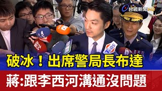 破冰！出席警局長布達 蔣：跟李西河溝通沒問題