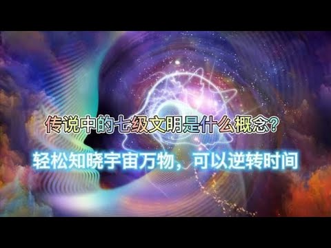 传说中的七级文明是什么概念？轻松知晓宇宙万物，可以逆转时间！