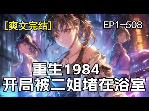 完结!《重生1984，开局被二姐堵在浴室》重回1984，开局捡到四个国色天香的姐姐。但她们遇人不淑，倾覆于时代洪流，于是我斗渣男，摆地摊，发家致富，姐弟暧昧不断.....