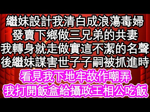 繼妹設計我清白成浪蕩毒婦，發賣下鄉做三兄弟的共妻，我轉身就走做實這不潔的名聲，後繼妹謀害世子子嗣被抓進時，看見我下地牢故作嘲弄，我打開飯盒給攝政王相公吃飯| #為人處世#生活經驗#情感故事#養老#退休