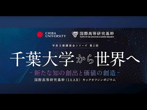 学長主催講演会シリーズ第２回　千葉大学から世界へ― 新たな知の創出と価値の創造 ―　国際高等研究基幹（IAAR）キックオフシンポジウム