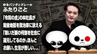 ふたりごと「『令和の虎』の林社長がお金持ちの税金地獄を政治家に訴える『稼いだ額の何割を社会に還元してるのか。ほんとお願い、生活が苦しい、、、』」