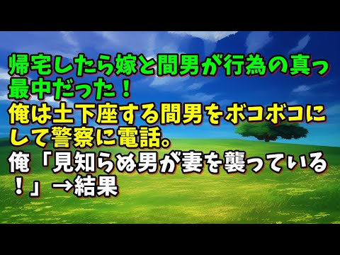 【スカッとひろゆき】帰宅したら嫁と間男が行為の真っ最中だった！俺は土下座する間男をボコボコにして警察に電話。俺「見知らぬ男が妻を襲っている！」→結果