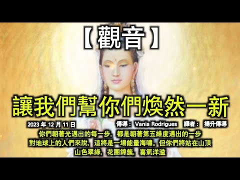 讓我們幫你們煥然一新【觀音】你們朝著光邁出的每一步，都是朝著第五維度邁出的一步。對地球上的人們來說，這將是一場能量海嘯。但你們將站在山頂。山色翠綠，花團錦簇，喜氣洋溢