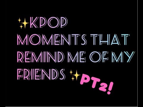 Kpop Moments That Remind Me Of My Friends (PT2!)