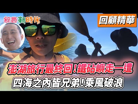 澎湖旅行最終回！鐵砧嶼走一遭 四海之內皆兄弟！乘風破浪【綜藝新時代 回顧精華】​