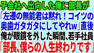 【スカッとする話】子会社へ出向した俺に部長が「左遷された無能君は黙れ！コイツの奥歯ガタガタにしてやれｗ」→直後、俺が眼鏡を外すと若手社員が震え出し「ぶ、部長、僕らの会社人生終わりです」実は