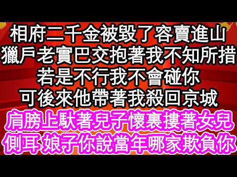 相府二千金被毀了容賣進山，獵戶老實巴交抱著我不知所措，若是不行我不會碰你，可後來他帶著我殺回京城，肩膀上馱著兒子懷裏摟著女兒，側耳 娘子你說當年哪家欺負你| #為人處世#生活經驗#情感故事#養老#退休