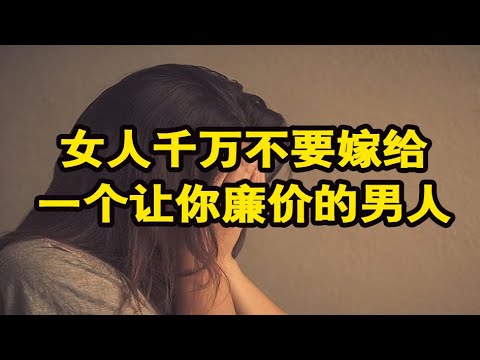 人生智慧：一个离婚女人的忠告，千万不要嫁给一个让你廉价的男人 ！【美文诵读】