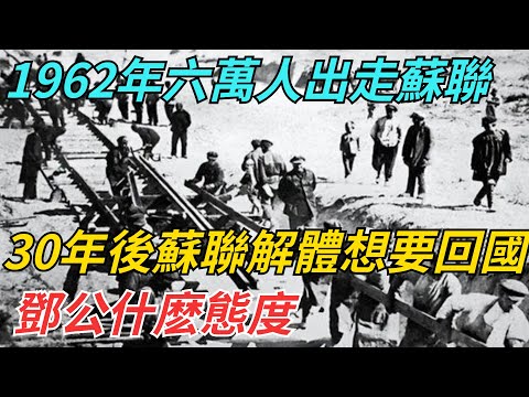 1962年六萬人出走蘇聯，30年後蘇聯解體想要回國，鄧公什麽態度？ 【史話今說】#歷史 #近代史 #故事