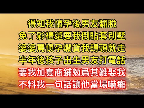 得知我懷孕後男友翻臉，免了彩禮還要我倒貼套別墅，婆婆罵懷孕爛貨我轉頭就走，半年後孩子出生男友打電話，要我加套商鋪勉爲其難娶我，不料我一句話讓他當場嚇癱