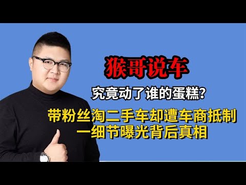 猴哥动了谁的蛋糕？带粉丝淘二手车却遭抵制，一细节曝光背后真相