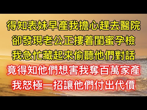 得知表妹早產我擔心趕去醫院，卻發現老公正摟着閨蜜孕檢，我急忙藏起來偷聽他們對話，竟得知他們想害我奪百萬家產，我怒極一招讓他們付出代價