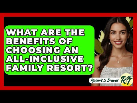 What Are the Benefits of Choosing an All-Inclusive Family Resort? - Resort 2 Travel