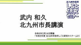 武内和久北九州市長講演「北九州の未来への挑戦」（令和5年度北九州市役所しごと研究セミナーより）