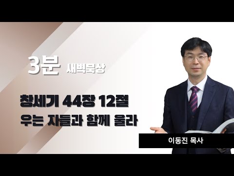 [3분말씀] 2022년 11월 7일(월) / 창세기 44장 12절 / 우는 자들과 함께 울라 / #함열교회_이동진_목사