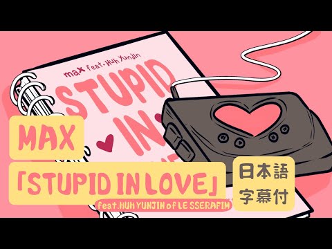 【和訳】MAX - STUPID IN LOVE (feat. HUH YUNJIN of LE SSERAFIM) [Lyric Video] [Japanese]