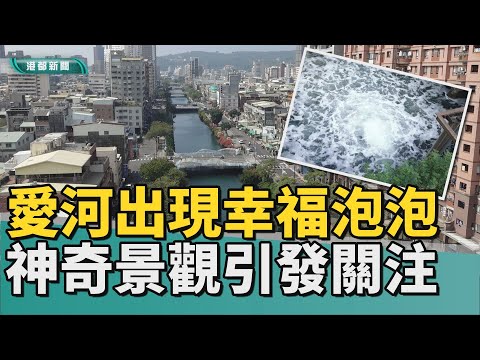 幸福冒泡｜愛河支流出現「幸福泡泡」 神奇景觀引關注