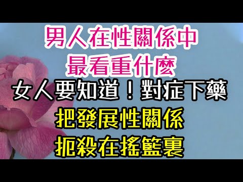 男人在性關係中，最看重什麽，女人要知道！對症下藥，把發展性關係扼殺在搖籃裏。#男人 #性關係 #女人 #| 三重愛 lovery