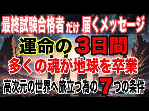 【最終試験合格者のみのが見えるメッセージ】運命の3日間！多くの魂が地球から卒業します！高次元の世界へ旅立つための7つの条件！【アセンション】