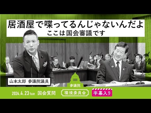 山本太郎【居酒屋で喋ってるんじゃないんだよ、ここは国会審議です】 2024.4.23 環境委員会 字幕入りフル